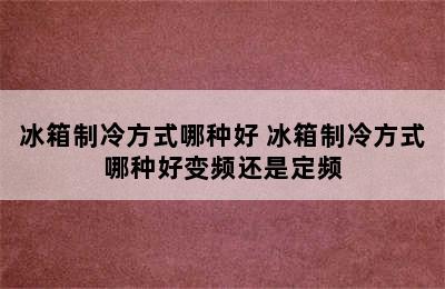 冰箱制冷方式哪种好 冰箱制冷方式哪种好变频还是定频